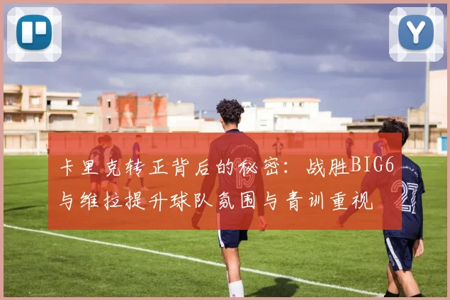 卡里克转正背后的秘密：战胜BIG6与维拉提升球队氛围与青训重视