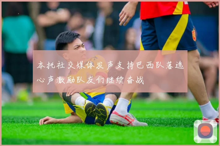 本托社交媒体发声支持巴西队落选心声激励队友们继续奋战
