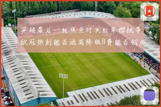 英超最后一轮焦点对决红军樱桃争欧冠热刺能否逃离降级B费能否创历史新高
