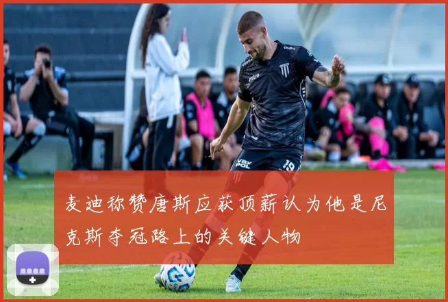 麦迪称赞唐斯应获顶薪认为他是尼克斯夺冠路上的关键人物