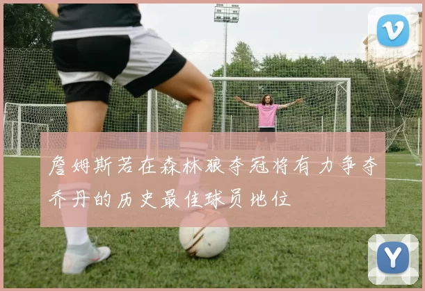 詹姆斯若在森林狼夺冠将有力争夺乔丹的历史最佳球员地位