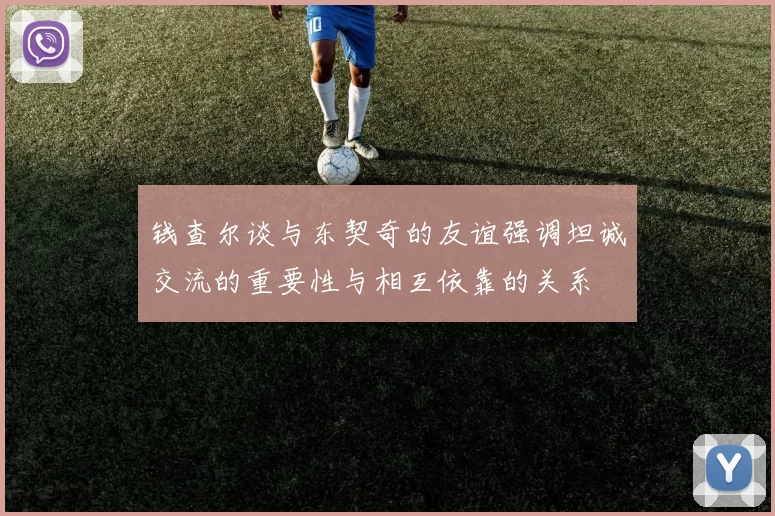 钱查尔谈与东契奇的友谊强调坦诚交流的重要性与相互依靠的关系