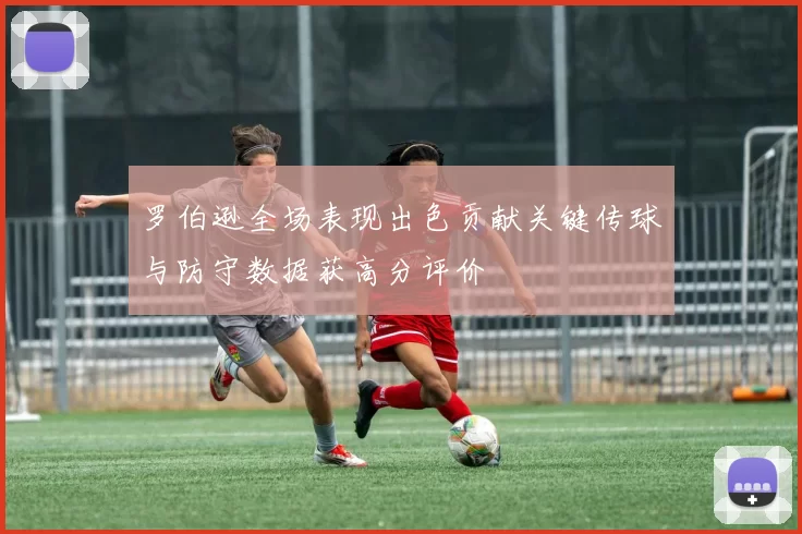 罗伯逊全场表现出色贡献关键传球与防守数据获高分评价