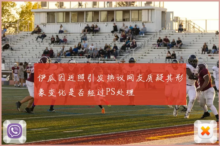 伊瓜因近照引发热议网友质疑其形象变化是否经过PS处理