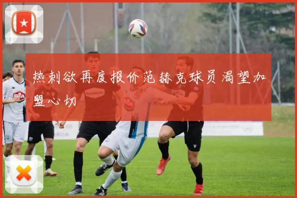 热刺欲再度报价范赫克球员渴望加盟心切