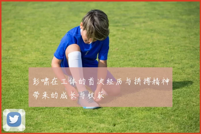 彭啸在工体的首次经历与拼搏精神带来的成长与收获