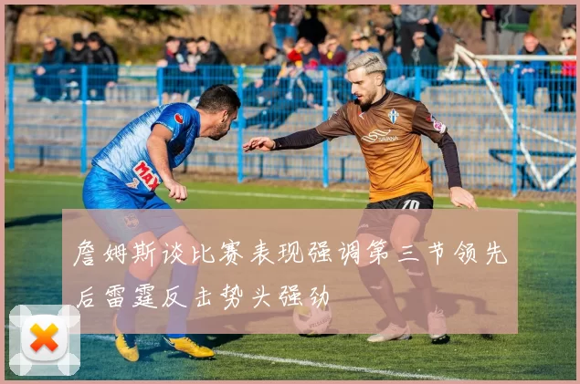 詹姆斯谈比赛表现强调第三节领先后雷霆反击势头强劲