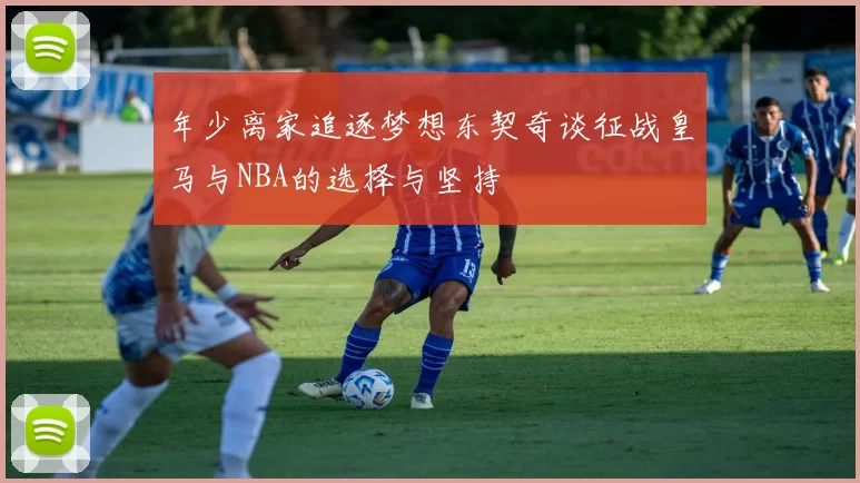 年少离家追逐梦想东契奇谈征战皇马与NBA的选择与坚持