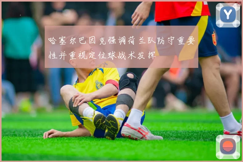 哈塞尔巴因克强调荷兰队防守重要性并重视定位球战术发挥