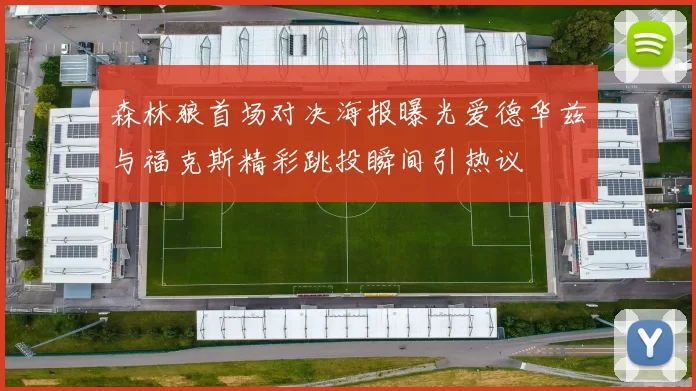 森林狼首场对决海报曝光爱德华兹与福克斯精彩跳投瞬间引热议