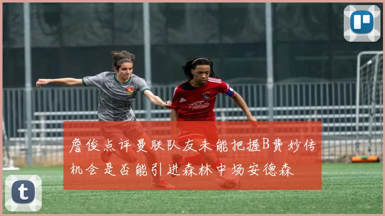 詹俊点评曼联队友未能把握B费妙传机会是否能引进森林中场安德森